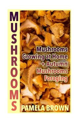 Mushrooms: Mushrooms Growing at Home + Autumn Mushrooms Foraging: (Identify Mushrooms, Mushroom Hunters) by Brown, Pamela