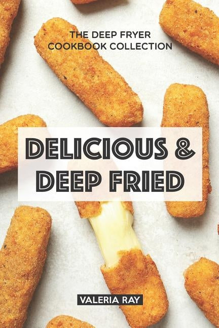 Delicious & Deep Fried: The Deep Fryer Cookbook Collection by Ray, Valeria