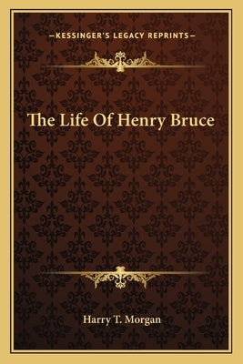 The Life of Henry Bruce by Morgan, Harry T.