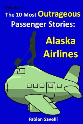 The 10 Most Outrageous Passenger Stories: Alaska Airlines by Savelli, Fabien