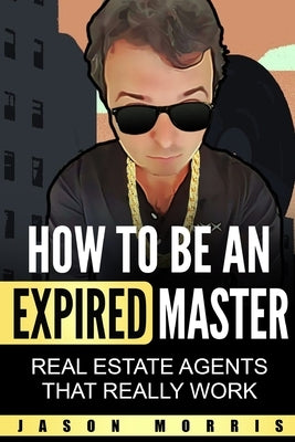 How to Be An Expired Master: Real Estate Agents that REALLY work by Morris, Jason