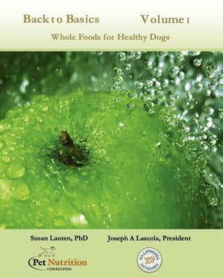 Back To Basics Volume 1: Whole Foods For Healthy Dogs by Lascola, Joseph A.