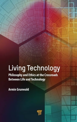 Living Technology: Philosophy and Ethics at the Crossroads Between Life and Technology by Grunwald, Armin