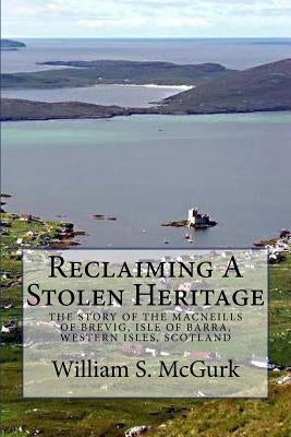 Reclaiming a Stolen Heritage: The Story of the MacNeills of Brevig, Isle of Barra, Western Isles, Scotland by McGurk, William S.