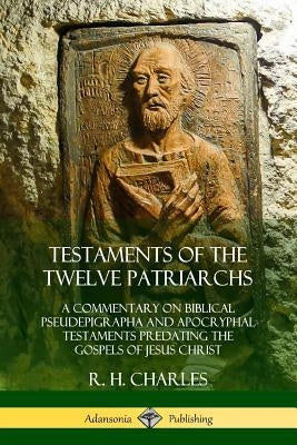Testaments of the Twelve Patriarchs: A Commentary on Biblical Pseudepigrapha and Apocryphal Testaments Predating the Gospels of Jesus Christ by Charles, R. H.