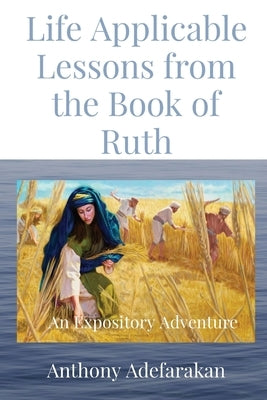 Life Applicable Lessons from the Book of Ruth: An Expository Adventure by Adefarakan, Anthony O.