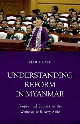 Understanding Reform in Myanmar: People and Society in the Wake of Military Rule by Lall, Marie