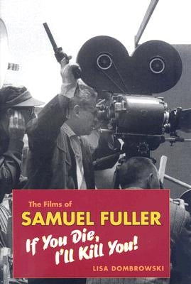 The Films of Samuel Fuller: If You Die, I'll Kill You! by Dombrowski, Lisa