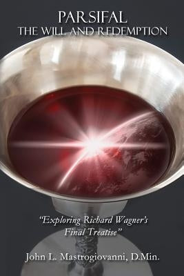 Parsifal: The Will and Redemption: Exploring Richard Wagner's Final Treatise by Mastrogiovanni D. Min, John L.