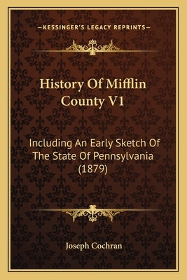 History Of Mifflin County V1: Including An Early Sketch Of The State Of Pennsylvania (1879) by Cochran, Joseph