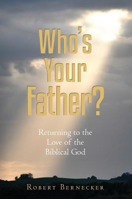 Who's Your Father?: Returning to the Love of the Biblical God by Bernecker, Robert