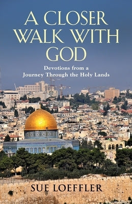 A Closer Walk with God: Devotions from a Journey Through the Holy Lands by Loeffler, Sue