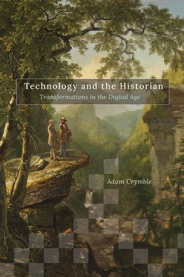 Technology and the Historian: Transformations in the Digital Age Volume 1 by Crymble, Adam