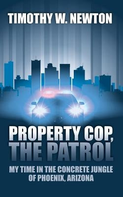Property Cop, the Patrol: My Time in the Concrete Jungle of Phoenix, Arizona by Newton, Timothy W.