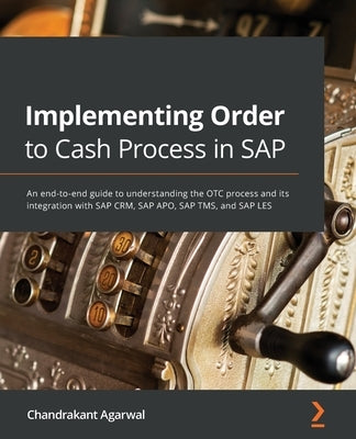 Implementing Order to Cash Process in SAP: An end-to-end guide to understanding the OTC process and its integration with SAP CRM, SAP APO, SAP TMS, an by Agarwal, Chandrakant
