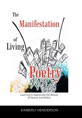 The Manifestation of Living Poetry: Learning to Appreciate the Beauty of Nature and Within by Henderson, Kimberly