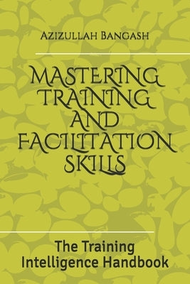 Mastering Training and Facilitation Skills: The Training Intelligence Handbook by Bangash, Azizullah