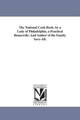 The National Cook Book. by a Lady of Philadelphia. a Practical Housewife; And Author of the Family Save-All. by Peterson, Hannah Mary Bouvier