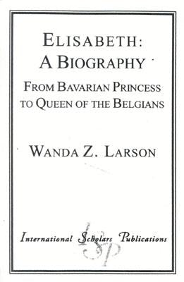 Elisabeth: A Biography: From Bavarian Princess to Queen of the Belgians by Larson, Wanda Z.