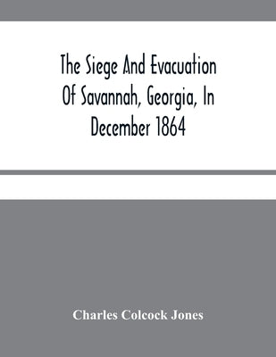 The Siege And Evacuation Of Savannah, Georgia, In December 1864: An Address Delivered Before The Confederate Survivors' Association, In Augusta, Georg by Colcock Jones, Charles