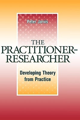 The Practitioner-Researcher: Developing Theory from Practice by Jarvis, Peter