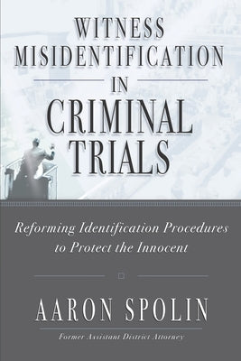 Witness Misidentification in Criminal Trials: Reforming Identification Procedures to Protect the Innocent by Spolin, Aaron