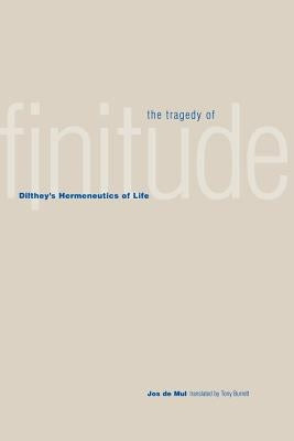 The Tragedy of Finitude: Dilthey's Hermeneutics of Life by de Mul, Jos