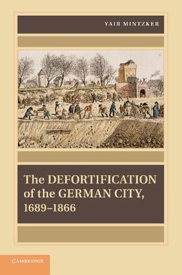 The Defortification of the German City, 1689-1866 by Mintzker, Yair