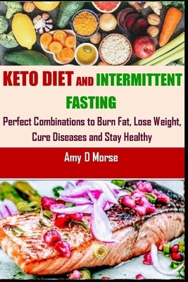 Keto Diet and Intermittent Fasting: Perfect Combination to Burn Fat, Lose Weight, Cure Diseases and Stay Healthy by Morse, Amy D.