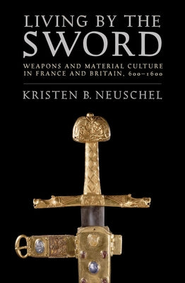 Living by the Sword: Weapons and Material Culture in France and Britain, 600-1600 by Neuschel, Kristen Brooke