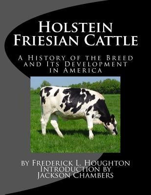 Holstein Friesian Cattle: A History of the Breed and Its Development in America by Chambers, Jackson