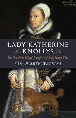 Lady Katherine Knollys: The Unacknowledged Daughter of King Henry VIII by Watkins, Sarah-Beth
