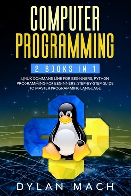 Computer Programming: 2 books in 1: LINUX COMMAND LINE For Beginners, PYTHON Programming For Beginners. Step-by-Step Guide to master Program by Mach, Dylan