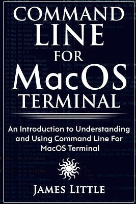 Command Line For MacOS Terminal: An Introduction to Understanding and Using Command Line For MacOS Terminal by Little, James