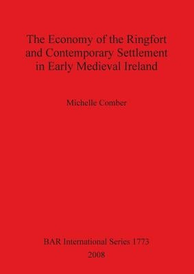 The Economy of the Ringfort and Contemporary Settlement in Early Medieval Ireland by Comber, Michelle