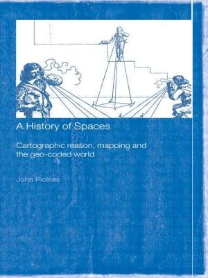 A History of Spaces: Cartographic Reason, Mapping and the Geo-Coded World by Pickles, John