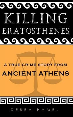 Killing Eratosthenes: A True Crime Story From Ancient Athens by Hamel, Debra