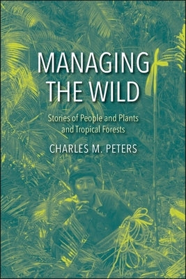 Managing the Wild: Stories of People and Plants and Tropical Forests by Peters, Charles M.