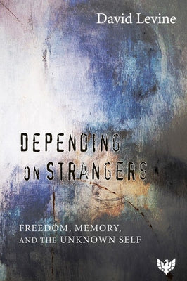 Depending on Strangers: Freedom, Memory, and the Unknown Self by Levine, David P.