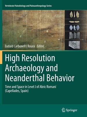 High Resolution Archaeology and Neanderthal Behavior: Time and Space in Level J of Abric Romaní (Capellades, Spain) by Carbonell I. Roura, Eudald