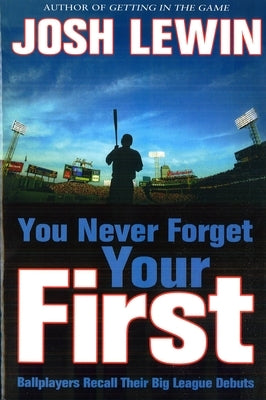 You Never Forget Your First: Ballplayers Recall Their Big League Debuts by Lewin, Josh