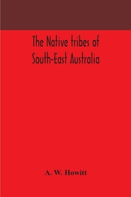The native tribes of South-East Australia by W. Howitt, A.