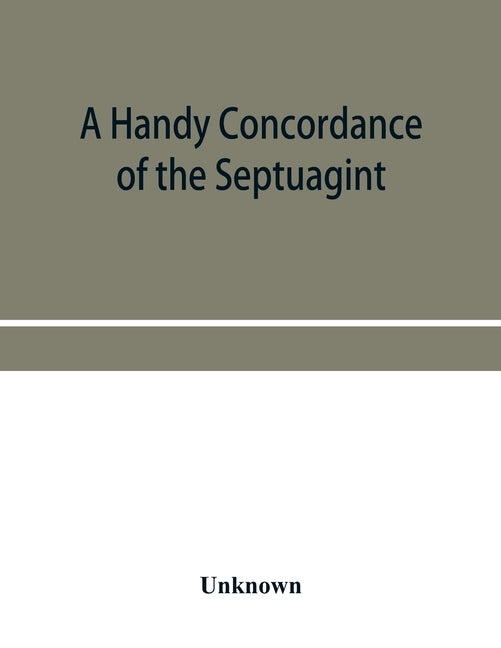 A handy concordance of the Septuagint, giving various readings from Codices Vaticanus, Alexandrinus, Sinaiticus, and Ephraemi; with an appendix of wor by Unknown