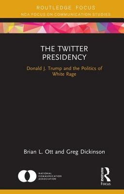 The Twitter Presidency: Donald J. Trump and the Politics of White Rage by Ott, Brian L.
