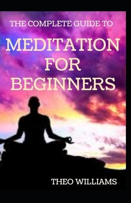 The Complete Guide to Meditation for Beginnners: Essential Meditations to Reduce Stress, Improve Mental Health, and Be Peaceful Minded by Williams, Theo