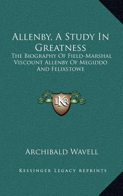 Allenby, a Study in Greatness: The Biography of Field-Marshal Viscount Allenby of Megiddo and Felixstowe by Wavell, Archibald