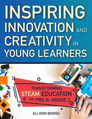 Inspiring Innovation and Creativity in Young Learners: Transforming Steam Education for Pre-K-Grade 3 by Bemiss, Allison