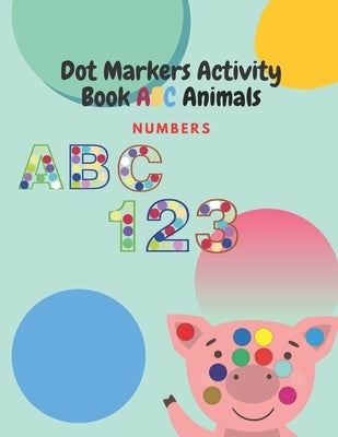Dot Markers Activity Book ABC Animals Numbers: Dot and Learn Letters ABC Animals Activity by coloring, Cute Animals for Kids & Toddlers, Learn Numbers by Kindergarten, Coloring