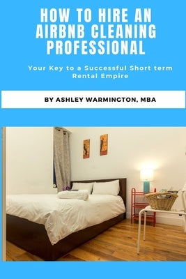 How to Hire an Airbnb Cleaning Specialist: The Key to a Successful Short Term Rental Business by Warmington, Ashley