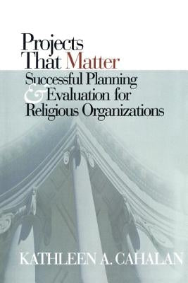 Projects That Matter: Successful Planning and Evaluation for Religious Organizations by Cahalan, Kathleen A.